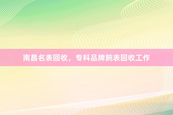 南昌名表回收，专科品牌腕表回收工作