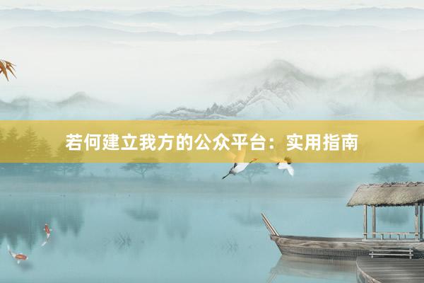 若何建立我方的公众平台：实用指南