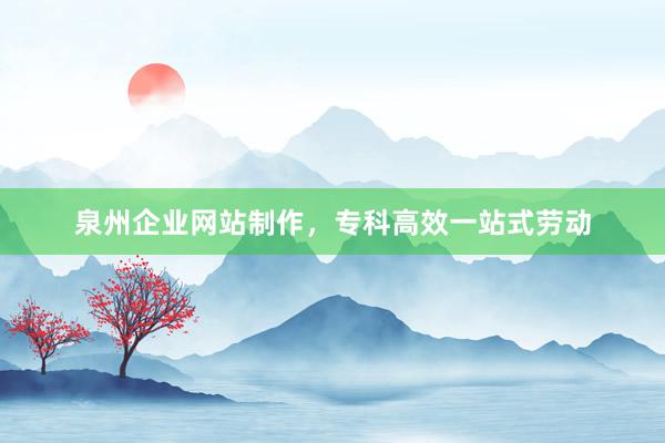 泉州企业网站制作，专科高效一站式劳动